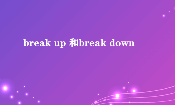 break up 和break down