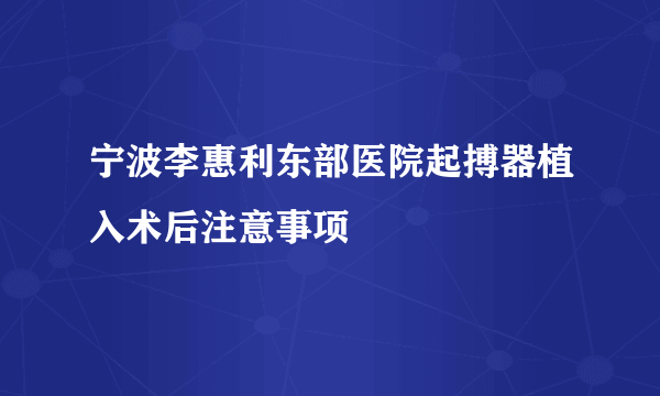 宁波李惠利东部医院起搏器植入术后注意事项