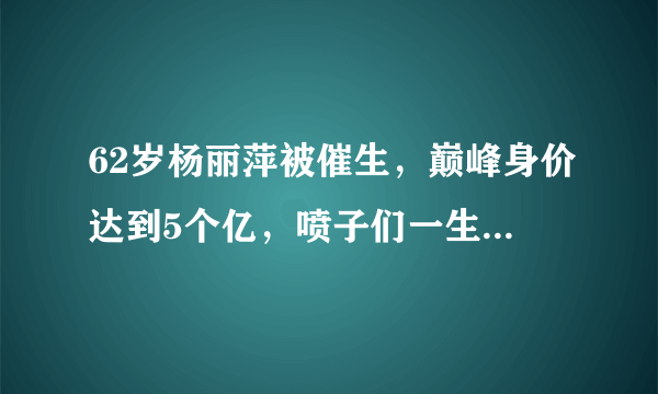 62岁杨丽萍被催生，巅峰身价达到5个亿，喷子们一生达不到其高度