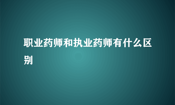 职业药师和执业药师有什么区别