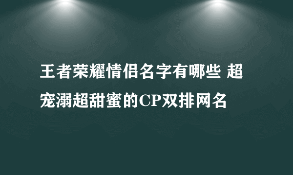 王者荣耀情侣名字有哪些 超宠溺超甜蜜的CP双排网名