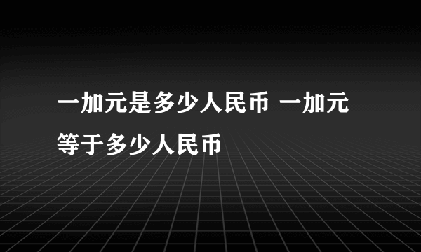 一加元是多少人民币 一加元等于多少人民币