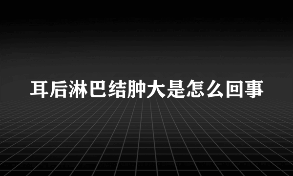 耳后淋巴结肿大是怎么回事