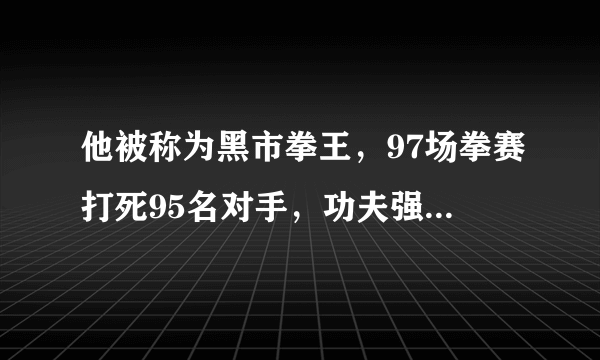 他被称为黑市拳王，97场拳赛打死95名对手，功夫强过李小龙！