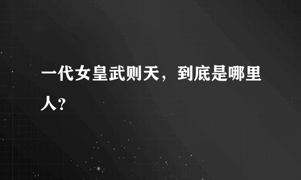 一代女皇武则天，到底是哪里人？