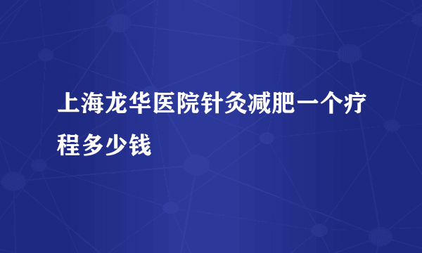 上海龙华医院针灸减肥一个疗程多少钱