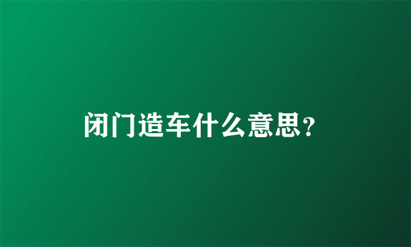 闭门造车什么意思？