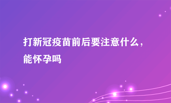 打新冠疫苗前后要注意什么，能怀孕吗