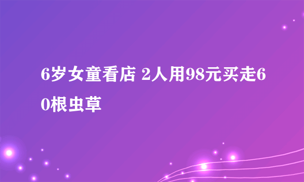 6岁女童看店 2人用98元买走60根虫草