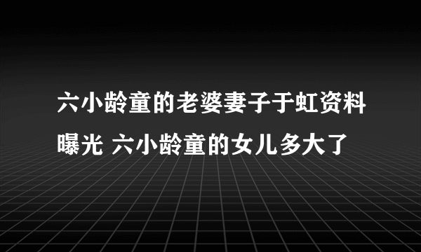 六小龄童的老婆妻子于虹资料曝光 六小龄童的女儿多大了