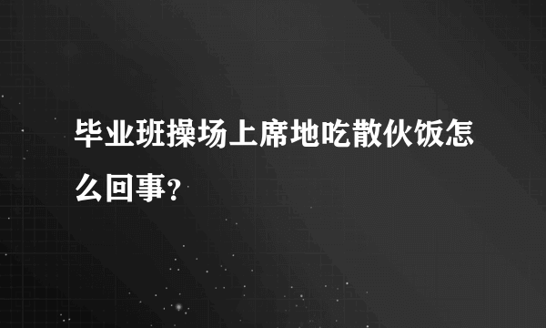 毕业班操场上席地吃散伙饭怎么回事？