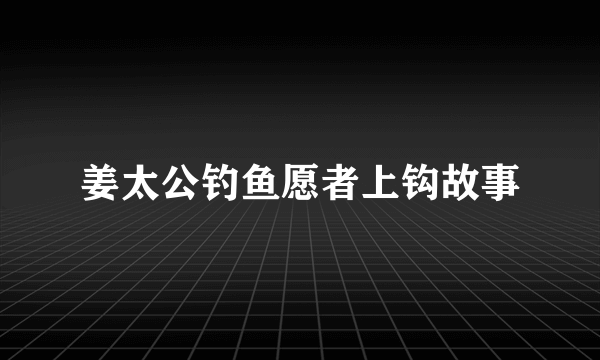 姜太公钓鱼愿者上钩故事