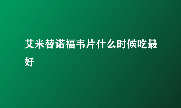 艾米替诺福韦片什么时候吃最好