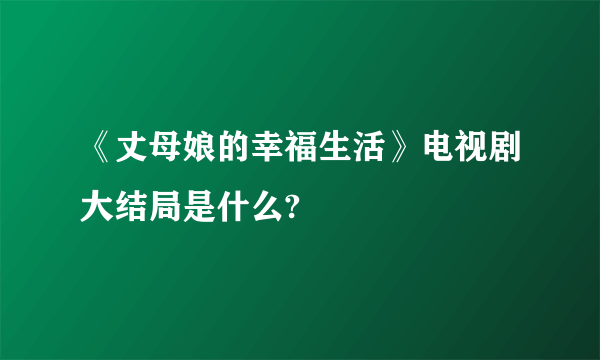 《丈母娘的幸福生活》电视剧大结局是什么?