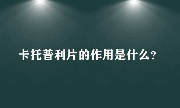 卡托普利片的作用是什么？