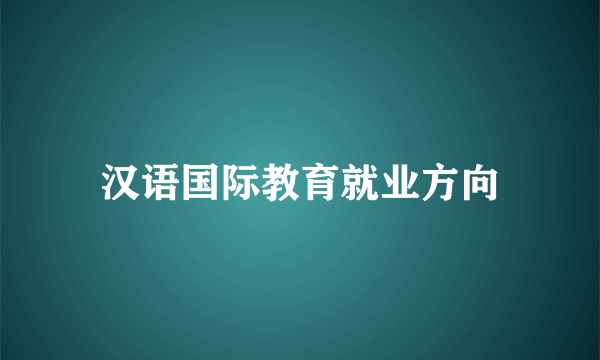 汉语国际教育就业方向