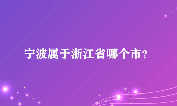 宁波属于浙江省哪个市？