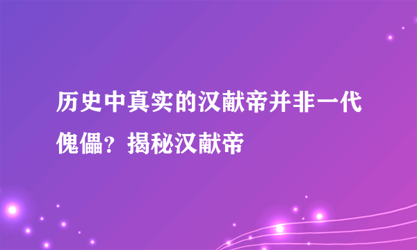 历史中真实的汉献帝并非一代傀儡？揭秘汉献帝