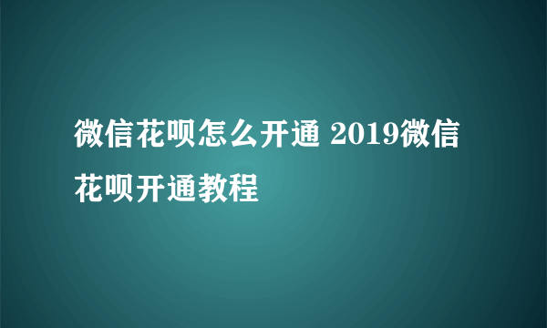 微信花呗怎么开通 2019微信花呗开通教程