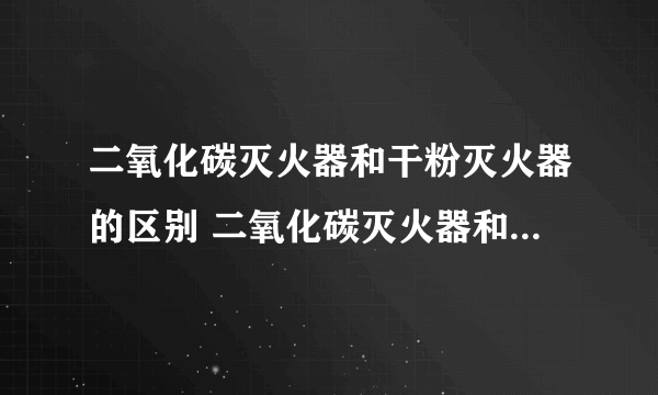 二氧化碳灭火器和干粉灭火器的区别 二氧化碳灭火器和干粉灭火器的使用方法