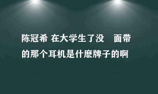 陈冠希 在大学生了没裏面带的那个耳机是什麽牌子的啊