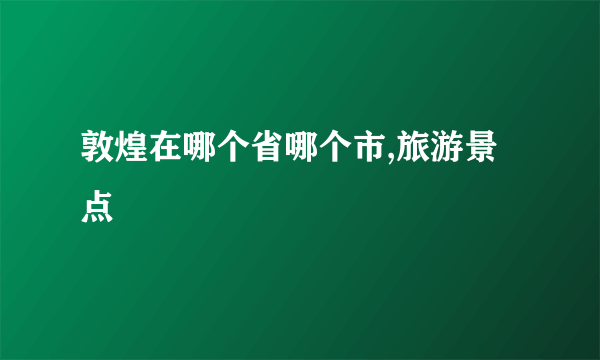 敦煌在哪个省哪个市,旅游景点