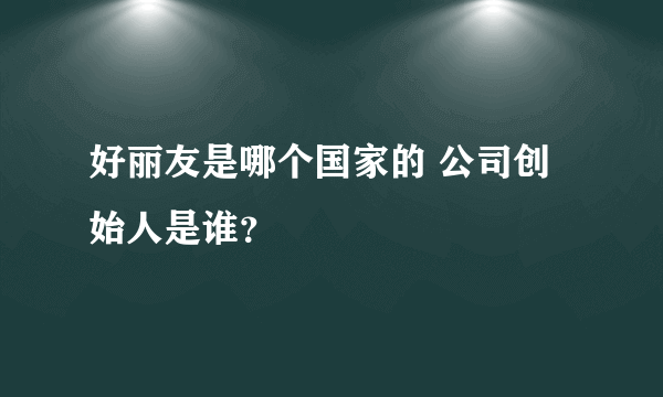 好丽友是哪个国家的 公司创始人是谁？