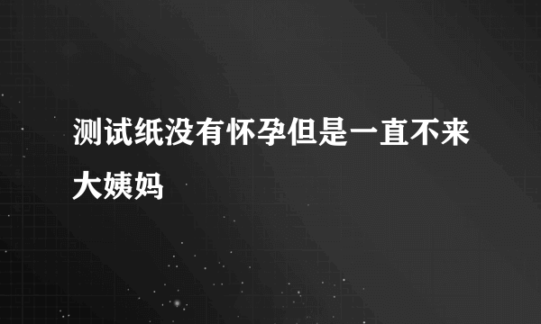 测试纸没有怀孕但是一直不来大姨妈