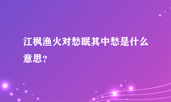 江枫渔火对愁眠其中愁是什么意思？