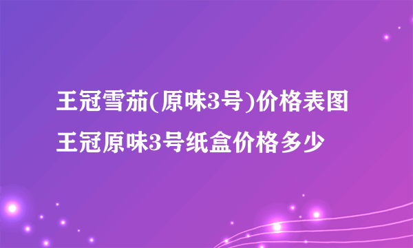 王冠雪茄(原味3号)价格表图 王冠原味3号纸盒价格多少