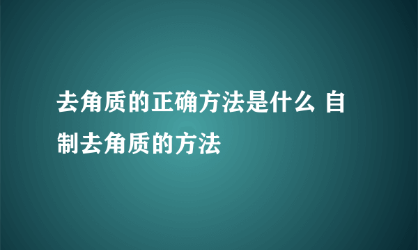 去角质的正确方法是什么 自制去角质的方法