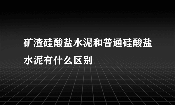 矿渣硅酸盐水泥和普通硅酸盐水泥有什么区别