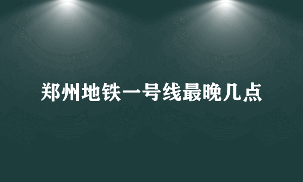 郑州地铁一号线最晚几点