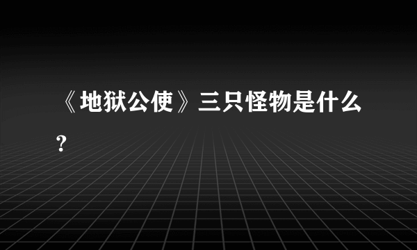 《地狱公使》三只怪物是什么?