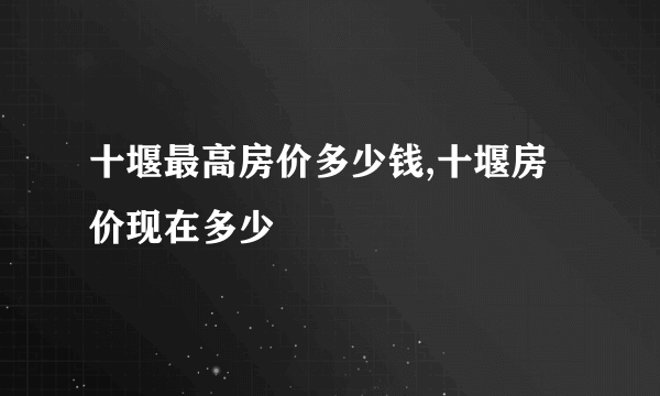 十堰最高房价多少钱,十堰房价现在多少