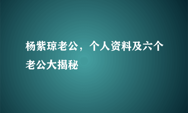 杨紫琼老公，个人资料及六个老公大揭秘 