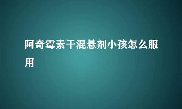 阿奇霉素干混悬剂小孩怎么服用