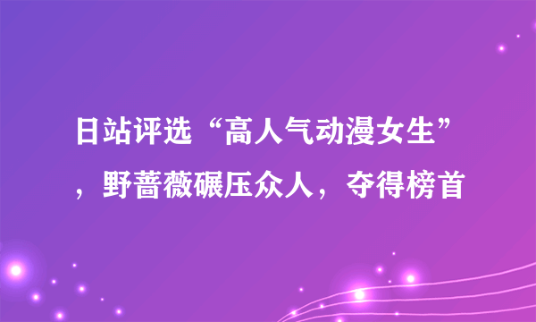 日站评选“高人气动漫女生”，野蔷薇碾压众人，夺得榜首