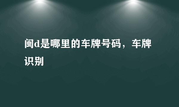 闽d是哪里的车牌号码，车牌识别