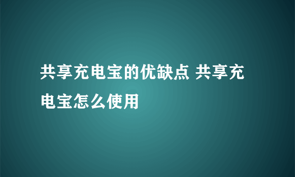 共享充电宝的优缺点 共享充电宝怎么使用