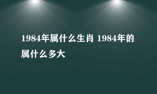 1984年属什么生肖 1984年的属什么多大