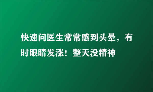 快速问医生常常感到头晕，有时眼睛发涨！整天没精神