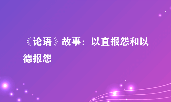 《论语》故事：以直报怨和以德报怨