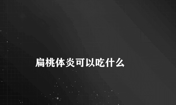 
    扁桃体炎可以吃什么
  