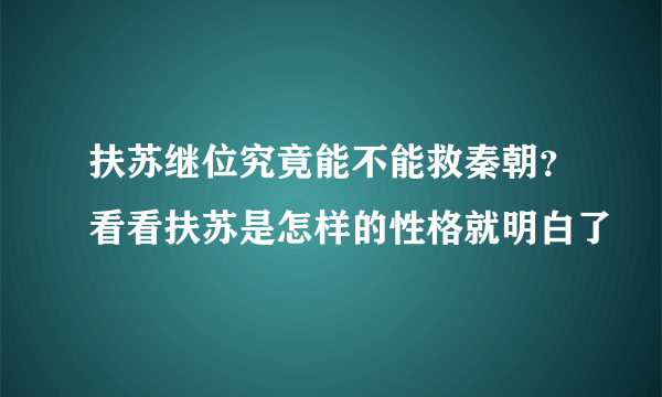 扶苏继位究竟能不能救秦朝？看看扶苏是怎样的性格就明白了