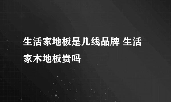 生活家地板是几线品牌 生活家木地板贵吗