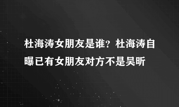 杜海涛女朋友是谁？杜海涛自曝已有女朋友对方不是吴昕