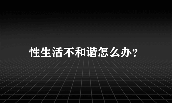 性生活不和谐怎么办？