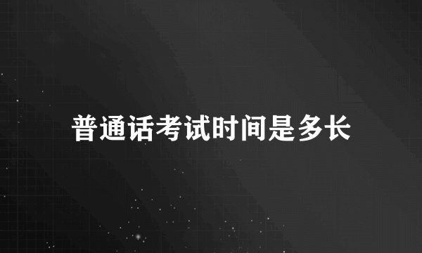 普通话考试时间是多长