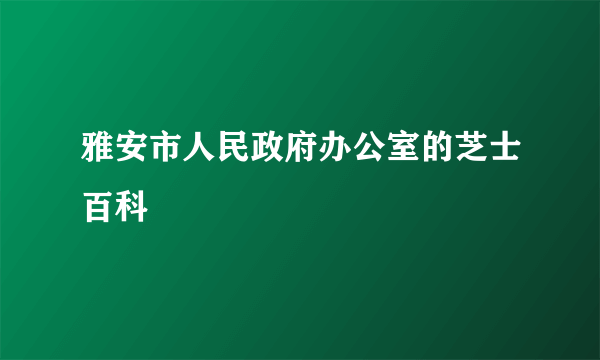 雅安市人民政府办公室的芝士百科